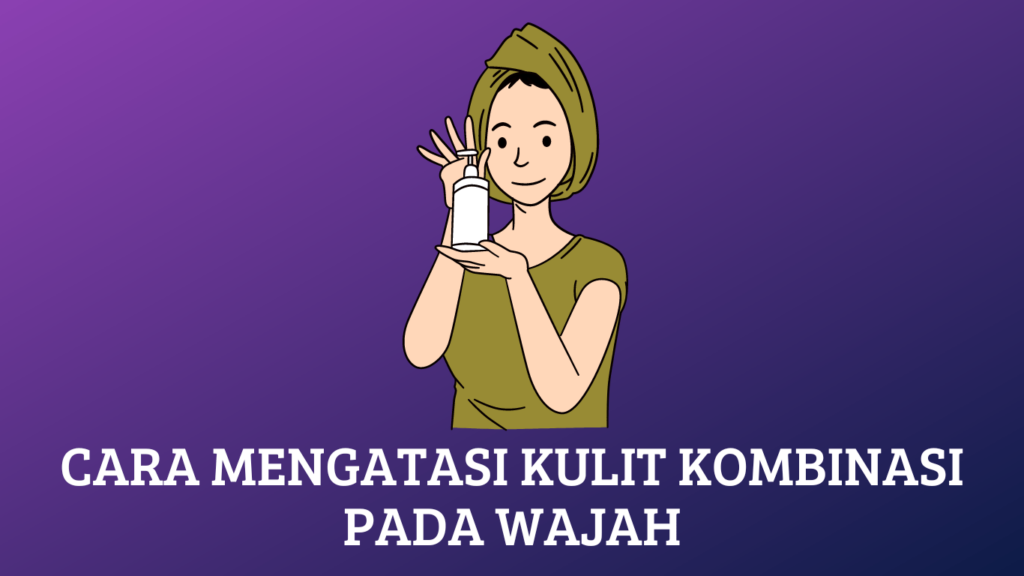 Cara Mengatasi Kulit Kombinasi pada Wajah: Panduan Lengkap